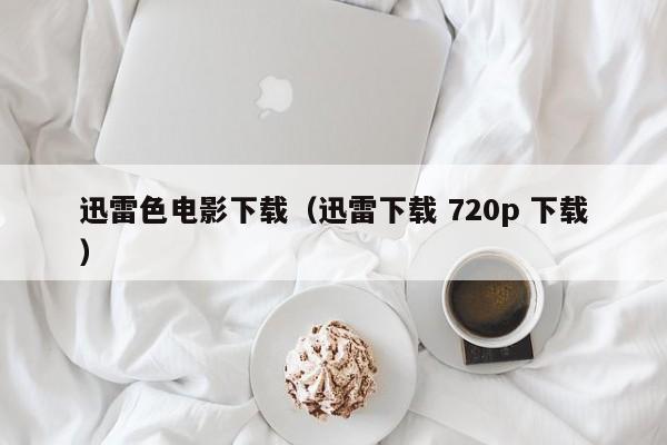 迅雷色电影下载（迅雷下载 720p 下载）
