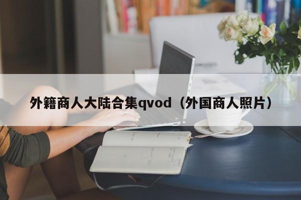 外籍商人大陆合集qvod（外国商人照片）