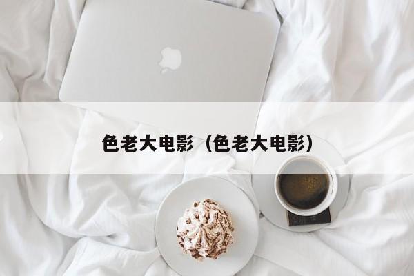 色老大电影（色老大电影）