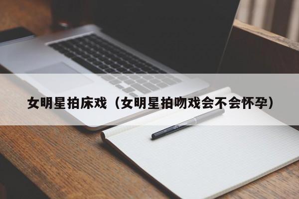 女明星拍床戏（女明星拍吻戏会不会怀孕）