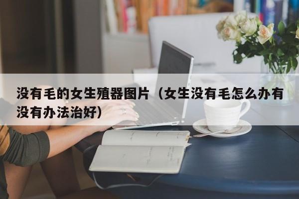 没有毛的女生殖器图片（女生没有毛怎么办有没有办法治好）