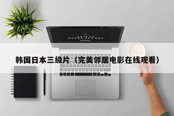 韩国日本三级片（完美邻居电影在线观看）