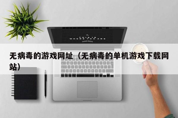 无病毒的游戏网址（无病毒的单机游戏下载网站）