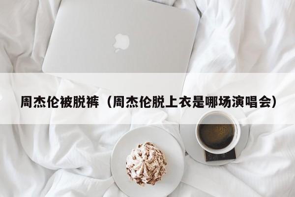 周杰伦被脱裤（周杰伦脱上衣是哪场演唱会）