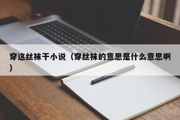 穿这丝袜干小说（穿丝袜的意思是什么意思啊）