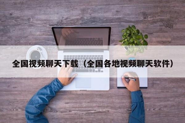 全国视频聊天下载（全国各地视频聊天软件）
