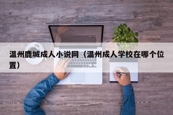 温州鹿城成人小说网（温州成人学校在哪个位置）
