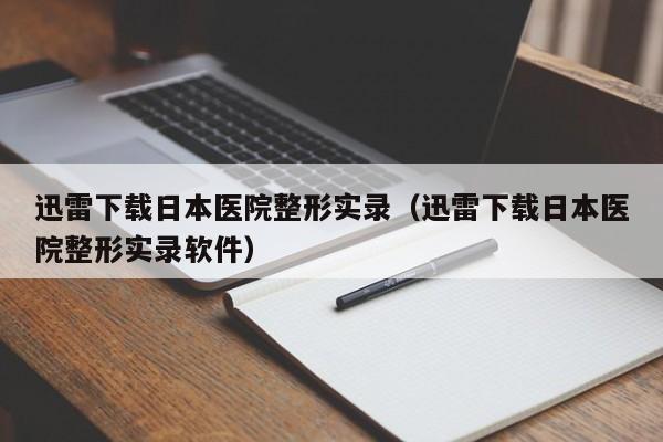迅雷下载日本医院整形实录（迅雷下载日本医院整形实录软件）