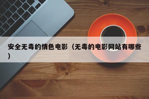 安全无毒的情色电影（无毒的电影网站有哪些）