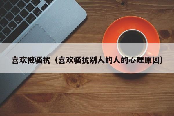 喜欢被骚扰（喜欢骚扰别人的人的心理原因）