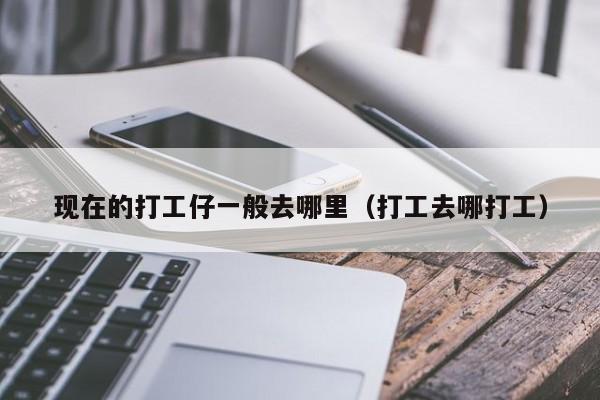 现在的打工仔一般去哪里（打工去哪打工）