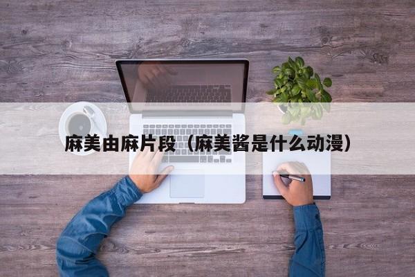 麻美由麻片段（麻美酱是什么动漫）
