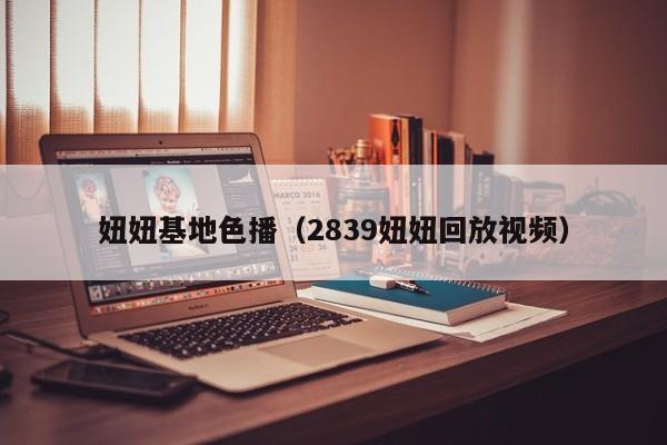 妞妞基地色播（2839妞妞回放视频）
