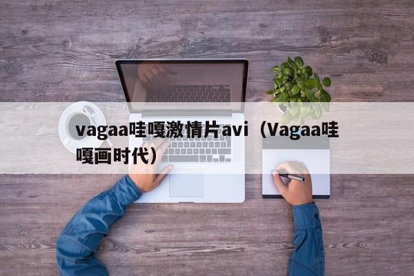 vagaa哇嘎激情片avi（Vagaa哇嘎画时代）