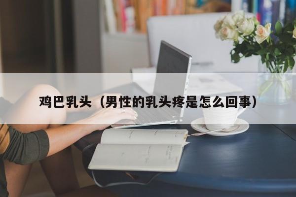鸡巴乳头（男性的乳头疼是怎么回事）
