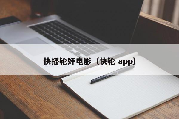 快播轮奸电影（快轮 app）