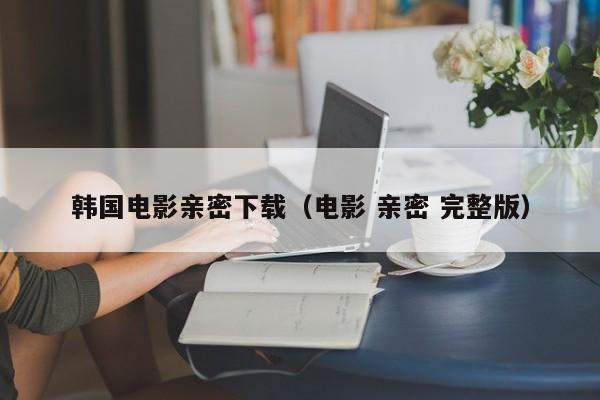 韩国电影亲密下载（电影 亲密 完整版）