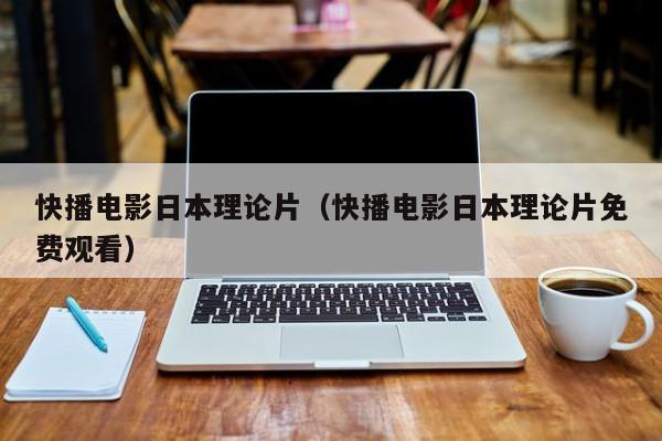 快播电影日本理论片（快播电影日本理论片免费观看）