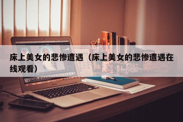床上美女的悲惨遭遇（床上美女的悲惨遭遇在线观看）