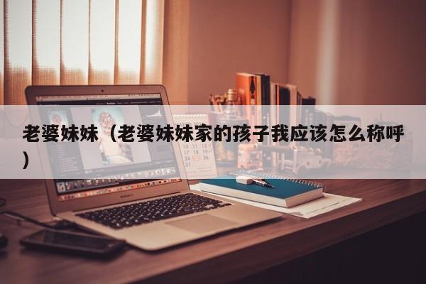 老婆妹妹（老婆妹妹家的孩子我应该怎么称呼）