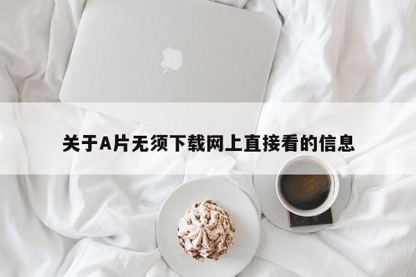 关于A片无须下载网上直接看的信息