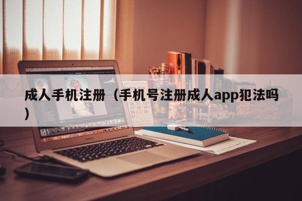 成人手机注册（手机号注册成人app犯法吗）