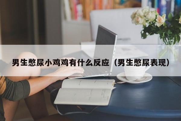 男生憋尿小鸡鸡有什么反应（男生憋尿表现）