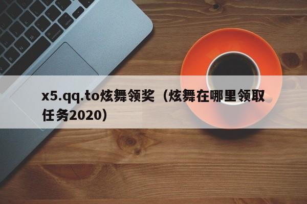 x5.qq.to炫舞领奖（炫舞在哪里领取任务2020）