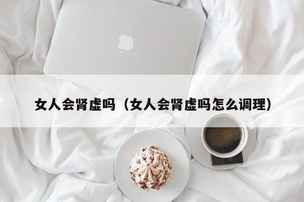 女人会肾虚吗（女人会肾虚吗怎么调理）