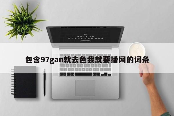 包含97gan就去色我就要播网的词条