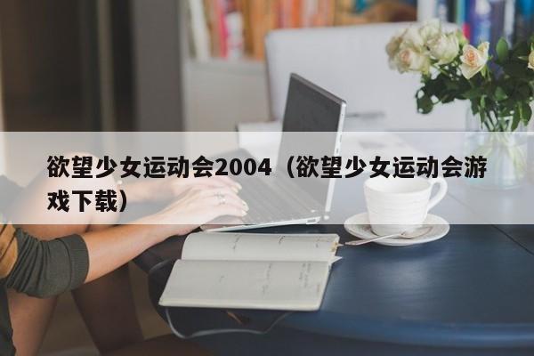 欲望少女运动会2004（欲望少女运动会游戏下载）