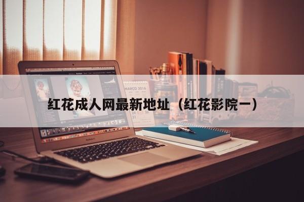 红花成人网最新地址（红花影院一）