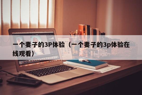一个妻子的3P体验（一个妻子的3p体验在线观看）