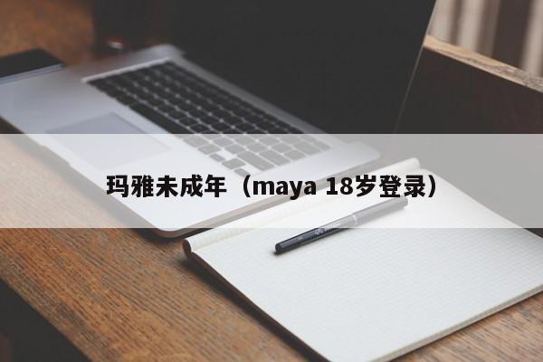 玛雅未成年（maya 18岁登录）