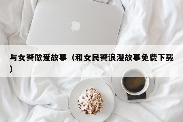 与女警做爱故事（和女民警浪漫故事免费下载）