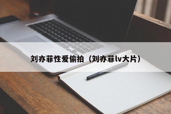 刘亦菲性爱偷拍（刘亦菲lv大片）