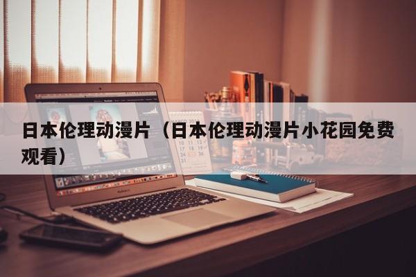 日本伦理动漫片（日本伦理动漫片小花园免费观看）