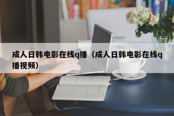 成人日韩电影在线q播（成人日韩电影在线q播视频）
