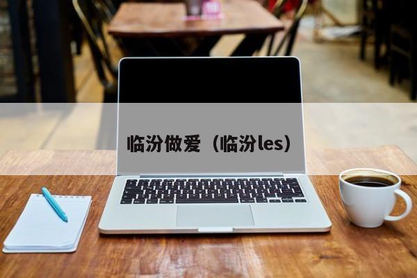 临汾做爱（临汾les）