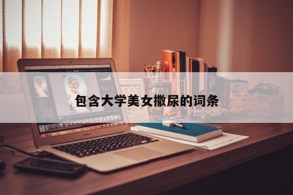 包含大学美女撒尿的词条