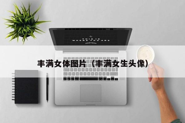 丰满女体图片（丰满女生头像）