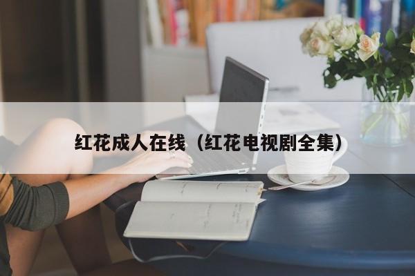 红花成人在线（红花电视剧全集）