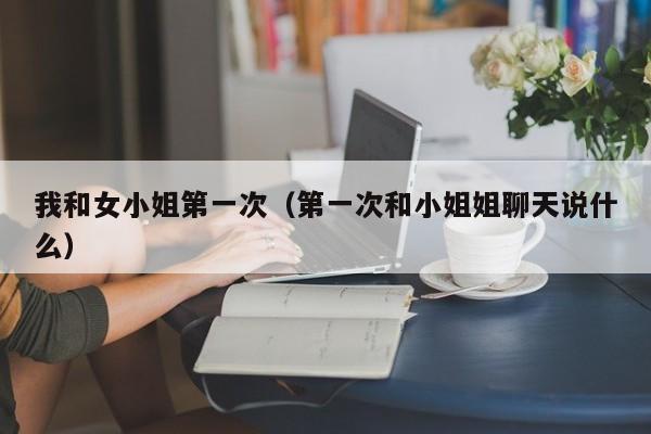 我和女小姐第一次（第一次和小姐姐聊天说什么）