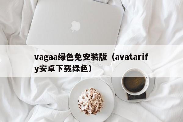 vagaa绿色免安装版（avatarify安卓下载绿色）