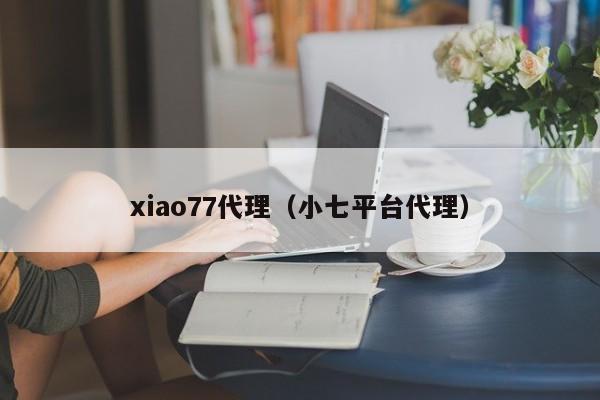 xiao77代理（小七平台代理）