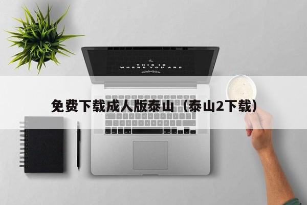 免费下载成人版泰山（泰山2下载）