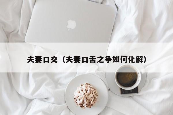 夫妻口交（夫妻口舌之争如何化解）