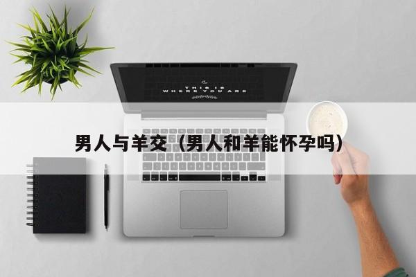 男人与羊交（男人和羊能怀孕吗）