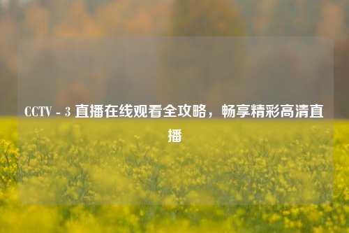 CCTV - 3 直播在线观看全攻略，畅享精彩高清直播