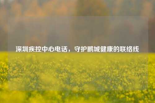 深圳疾控中心电话，守护鹏城健康的联络线